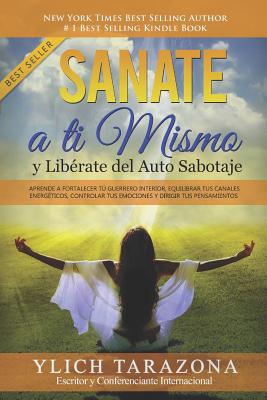 Sanate a Ti Mismo y Libérate del Auto Sabotaje: Aprende a Fortalecer Tú Guerrero Interior, Equilibrar tus Canales Energéticos, Controlar tus Emociones