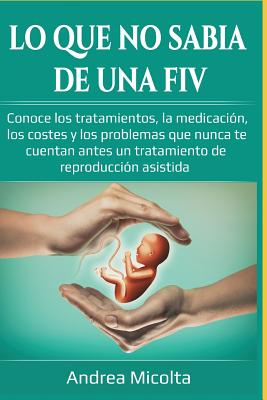 Lo Que No Sabía de Una Fiv: Conoce Los Tratamientos, La Medicación, Los Costes Y Los Problemas Que Nunca Te Cuentan Antes Un Tratamiento de Reprod