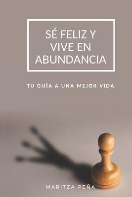 Sé Feliz Y Vive En Abundancia: Tu Guía a Una Mejor Vida