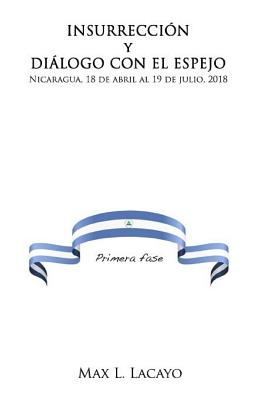 Insurreccion Y Dialogo Con El Espejo: Nicaragua, 18 de Abril Al 19 de Julio, 2018