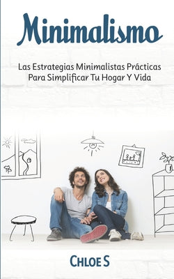 Minimalismo: Las Estrategias Minimalistas Prácticas Para Simplificar Tu Hogar Y Vida