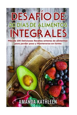 Desafío de 30 Días de Alimentos integrales: Más de 100 Deliciosas Recetas enteras de alimentos para perder peso y Mantenerse en forma