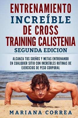 ENTRENAMIENTO INCREIBLE De CROSS TRAINING CALISTENIA SEGUNDA EDICION: ALCANZA TUS SUEnOS Y METAS ENTRENANDO EN CUALQUIER SITIO CON INCREIBLES RUTINAS