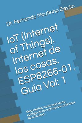 IoT (Internet Of Things). Internet de las cosas. ESP8266-01. Guía Vol: 1: Descripción, funcionamiento, configuración y proyectos prácticos de arranque