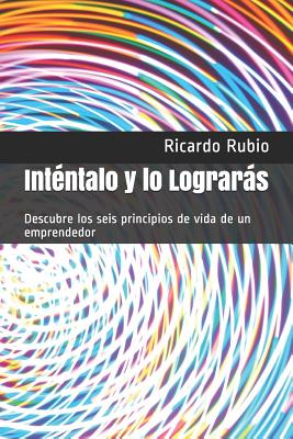 Inténtalo y lo Lograrás: Descubre los seis principios de vida de un emprendedor