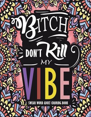 Swear Word Adult Coloring Book: Bitch Don't Kill My Vibe: A Rude Sweary Coloring Book Full of Curse Words To Relax You