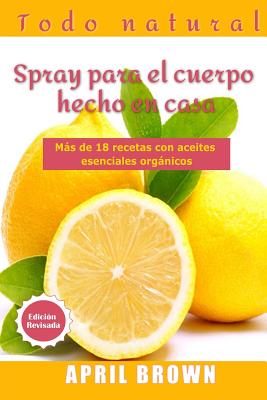 Todo Natural Spray para el cuerpo hecho en casa: Con aceite esencial orgánico Más de 18 recetas