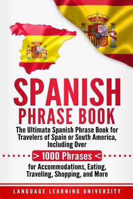 Spanish Phrase Book: The Ultimate Spanish Phrase Book for Travelers of Spain or South America, Including Over 1000 Phrases for Accommodatio