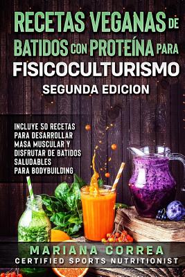 RECETAS VEGANAS DE BATIDOS CON PROTEINA PARA FISICOCULTURISMO SEGUNDA EDICiON: INCLUYE 50 RECETAS PARA DESARROLLAR MASA MUSCULAR y DISFRUTAR DE UN BAT