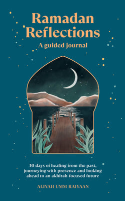 Ramadan Reflections: A Guided Journal: 30 Days of Healing from Your Past, Being Present and Looking Ahead to an Akhirah-Focused Future