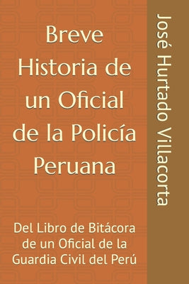 Breve Historia de un Oficial de la Policía Peruana: Del Libro de Bitácora de un Oficial de la Guardia Civil del Perú