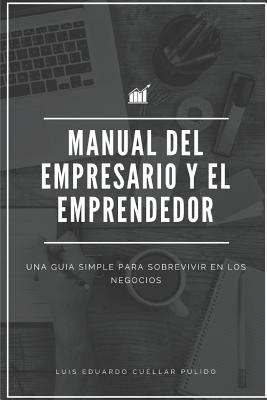 Manual del Empresario Y El Emprendedor: Una Guía Simple Para Sobrevivir En Los Negocios