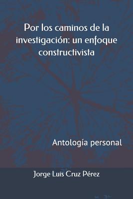 Por Los Caminos de la Investigación: Un Enfoque Constructivista: Antología Personal