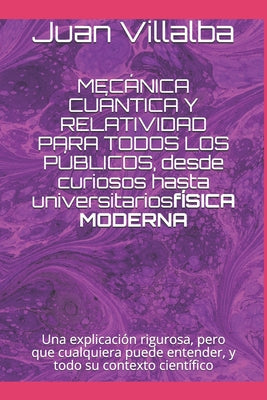 MECÁNICA CUÁNTICA Y RELATIVIDAD PARA TODOS LOS PÚBLICOS, desde curiosos hasta universitarios: Una explicación rigurosa, pero que cualquiera puede ente