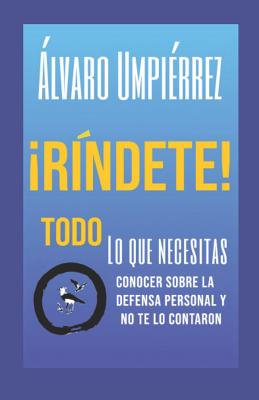 ¡ríndete!: Lo Que Necesitas Saber Sobre La Defensa Personal Y No Te Lo Contaron