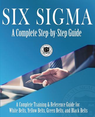 Six Sigma: A Complete Step-by-Step Guide: A Complete Training & Reference Guide for White Belts, Yellow Belts, Green Belts, and B