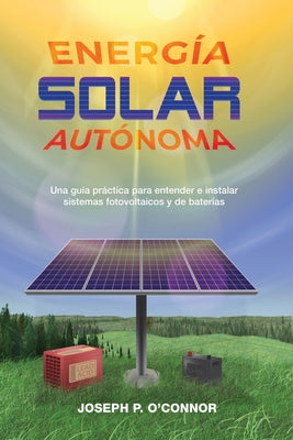 Energía solar autónoma: Una guía práctica para entender e instalar sistemas fotovoltaicos y de baterías