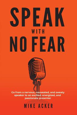 Speak With No Fear: Go from a nervous, nauseated, and sweaty speaker to an excited, energized, and passionate presenter