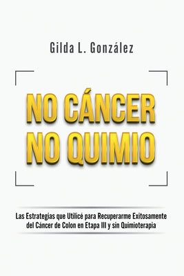 No Cancer No Quimio: Las Estrategias que Utilicé para Recuperarme Exitosamente del Cáncer de Colon en Etapa III y sin Quimioterapia