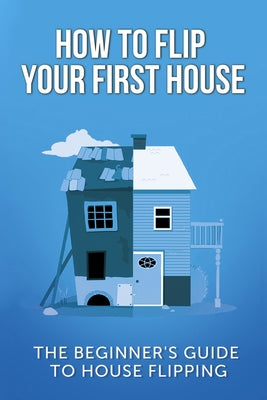 How To Flip Your First House: The Beginner's Guide To House Flipping