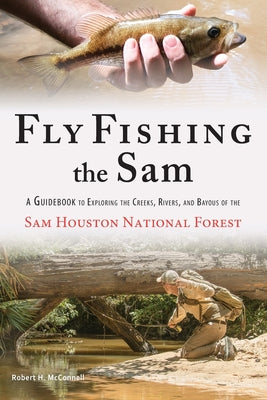 Fly Fishing the Sam: A Guidebook to Exploring the Creeks, Rivers, and Bayous of the Sam Houston National Forest