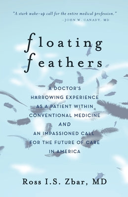 Floating Feathers: A Doctor's Harrowing Experience as a Patient Within Conventional Medicine --- and an Impassioned Call for the Future o