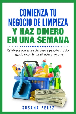 Comienza Tu Negocio de Limpieza: Establece Con Esta Guia Tu Propio Negocio Y Haz Dinero YA