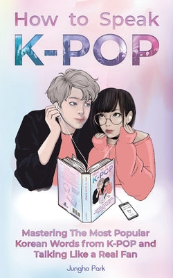 How to Speak KPOP: Mastering the Most Popular Korean Words from K-POP and Talking Like a Real Fan