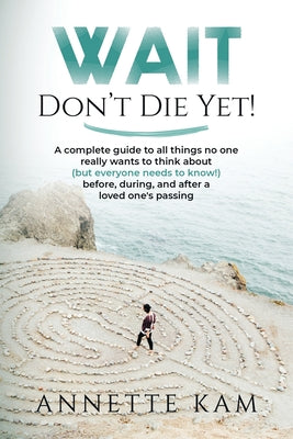 Wait - Don't Die Yet!: A complete guide to all things no one really wants to think about (but everyone needs to know) before, during, and aft