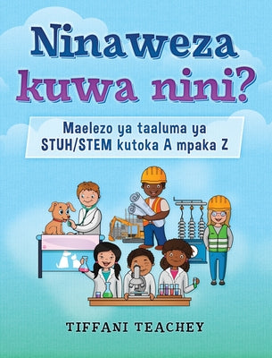 Ninaweza kuwa nini? Maelezo ya taaluma ya STUH/STEM kutoka A mpaka Z: What Can I Be? STEM Careers from A to Z (Swahili)