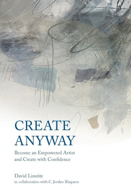 Create Anyway: Become an Empowered Artist and Create with Confidence