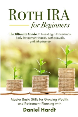 Roth IRA for Beginners - The Ultimate Guide to Investing, Conversions, Early Retirement Hacks, Withdrawals, and Inheritance: Master Basic Skills for G