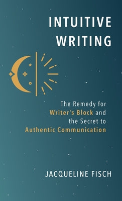 Intuitive Writing: The Remedy for Writer's Block and the Secret to Authentic Communication