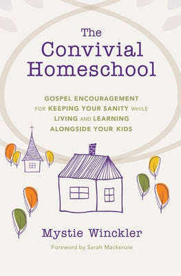 The Convivial Homeschool: Gospel Encouragement for Keeping Your Sanity While Living and Learning Alongside Your Kids