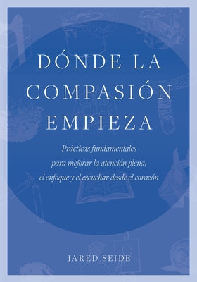 Dónde la compasión empieza: Prácticas fundamentales para mejorar la atención plena, el enfoque y el escuchar desde el corazón