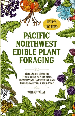 Pacific Northwest Edible Plant Foraging: Beginner Foraging Field Guide for Finding, Identifying, Harvesting, and Preparing Edible Wild Food