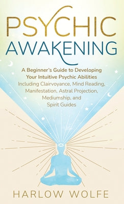 Psychic Awakening: A Beginner's Guide to Developing Your Intuitive Psychic Abilities, Including Clairvoyance, Mind Reading, Manifestation