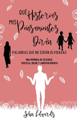 Qué Historias Mis Pensamientos Dirán: Palabras Que No Serán Olvidadas: Una Memoria de Felicidad, Tristeza, Dolor y Arrepentimiento