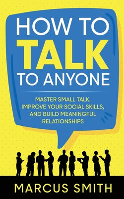 How to Talk to Anyone: Master Small Talk, Improve your Social Skills, and Build Meaningful Relationships