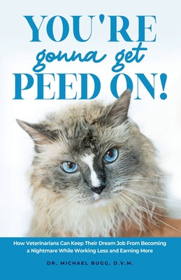 You're Gonna Get Peed On!: How Veterinarians Can Keep Their Dream Job from Becoming a Nightmare While Working Less and Earning More