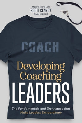 Developing Coaching Leaders: The Fundamentals and Techniques that Make Leaders Extraordinary