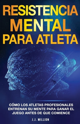 Resistencia Mental Para Atletas: Cómo Los Atletas Profesionales Entrenan Su Mente Para Ganar El Juego Antes De Que Comience