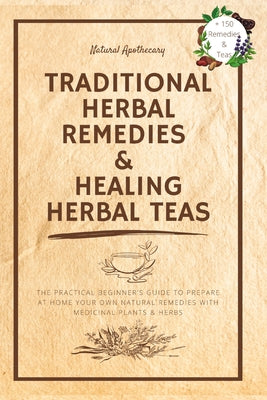 Traditional Herbal Remedies & Healing Herbal Teas: The Practical Beginner's Guide to Prepare at Home Your Own Natural Remedies with Medicinal Plants &