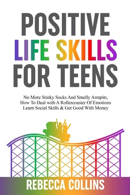 Positive Life Skills For Teens: No More Stinky Socks And Smelly Armpits, How To Deal With A Rollercoaster Of Emotions, Learn Social Skills & Get Good