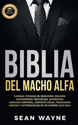 Biblia del Macho Alfa: Carisma, Técnicas de Seducción, Encanto. Autohipnosis, Meditación, Autoestima. Lenguaje Corporal, Contacto Visual, Per