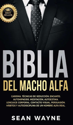 Biblia del Macho Alfa: Carisma, Técnicas de Seducción, Encanto. Autohipnosis, Meditación, Autoestima. Lenguaje Corporal, Contacto Visual, Per