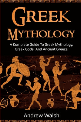 Greek Mythology: A Complete Guide to Greek Mythology, Greek Gods, and Ancient Greece