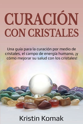 Curación con Cristales: Una guía para la curación por medio de cristales, el campo de energía humano, ¡y cómo mejorar su salud con los cristal