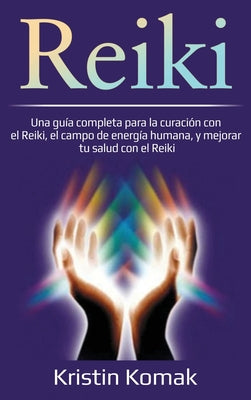 Reiki: Una guía completa para la curación con el Reiki, el campo de energía humana, y mejorar tu salud con el Reiki