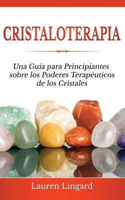 Cristaloterapia: Una Guía para Principiantes sobre los Poderes Terapéuticos de los Cristales